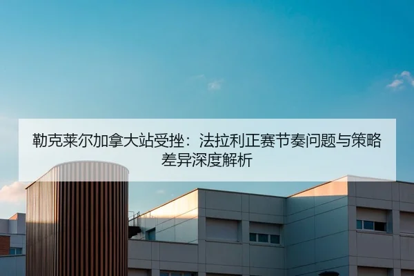 勒克莱尔加拿大站受挫：法拉利正赛节奏问题与策略差异深度解析 | nine game