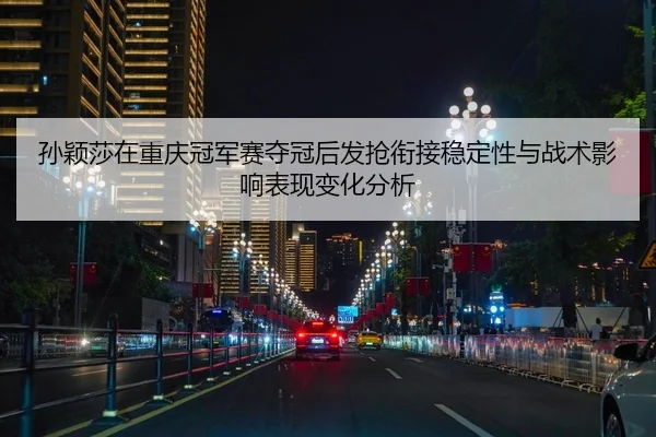 孙颖莎在重庆冠军赛夺冠后发抢衔接稳定性与战术影响表现变化分析（nine game）