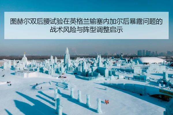 图赫尔双后腰试验在英格兰输塞内加尔后暴露问题的战术风险与阵型调整启示