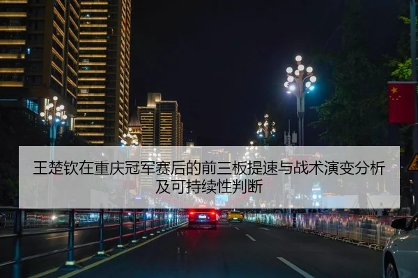 王楚钦在重庆冠军赛后的前三板提速与战术演变分析及可持续性判断 - nine game