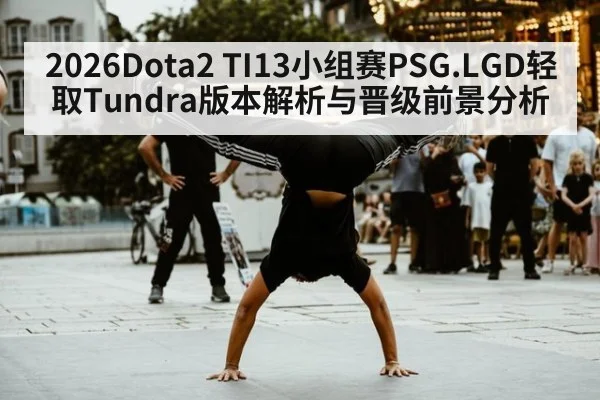2026Dota2 TI13小组赛PSG.LGD轻取Tundra版本解析与晋级前景分析 | nine game