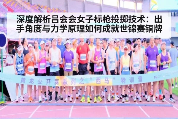 深度解析吕会会女子标枪投掷技术：出手角度与力学原理如何成就世锦赛铜牌（nine game）