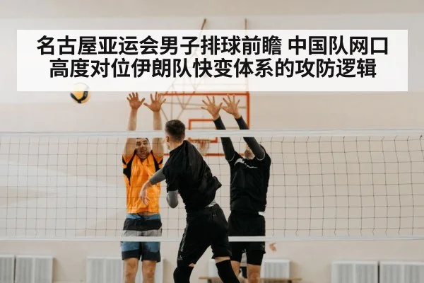 名古屋亚运会男子排球前瞻 中国队网口高度对位伊朗队快变体系的攻防逻辑