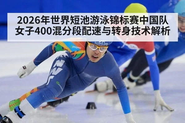 2026年世界短池游泳锦标赛中国队女子400混分段配速与转身技术解析