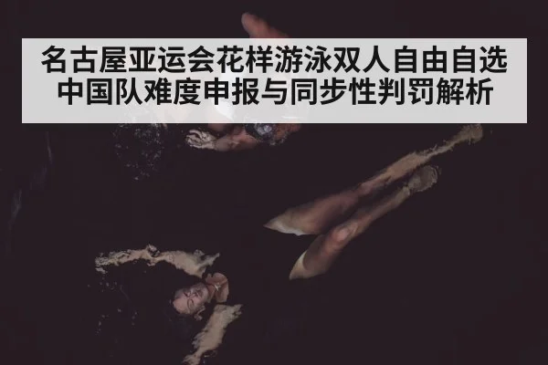 名古屋亚运会花样游泳双人自由自选 中国队难度申报与同步性判罚解析