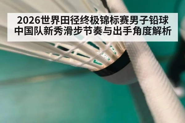 2026世界田径终极锦标赛男子铅球中国队新秀滑步节奏与出手角度解析