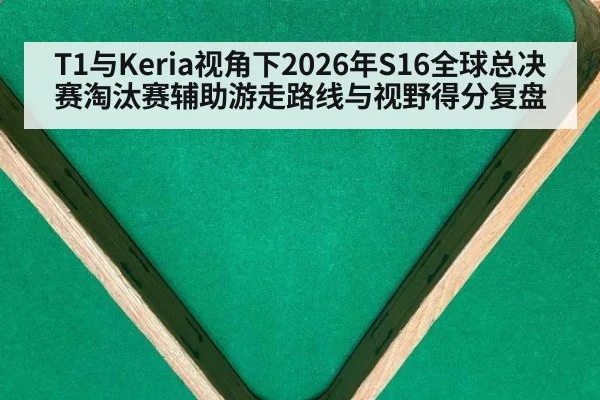 T1与Keria视角下2026年S16全球总决赛淘汰赛辅助游走路线与视野得分复盘